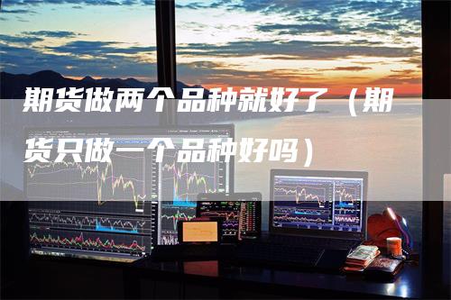 期货做两个品种就好了（期货只做一个品种好吗）