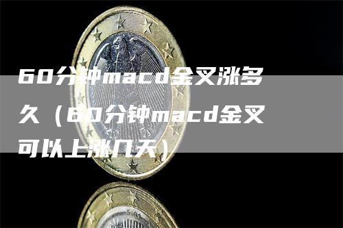 60分钟macd金叉涨多久（60分钟macd金叉可以上涨几天）