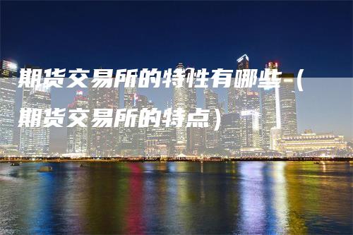 期货交易所的特性有哪些（期货交易所的特点）