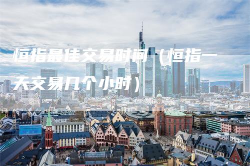 恒指最佳交易时间（恒指一天交易几个小时）