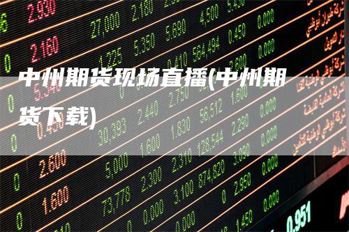 中州期货现场直播(中州期货下载)