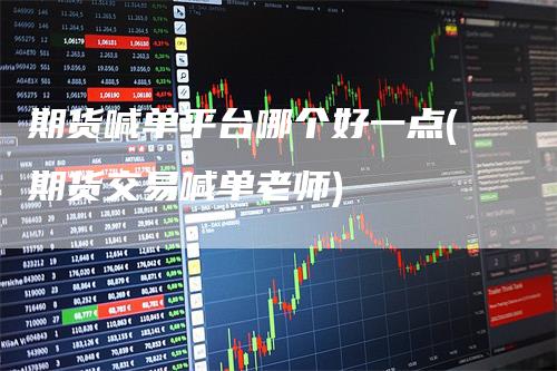 期货喊单平台哪个好一点(期货交易喊单老师)