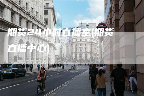 期货24小时直播室(期货直播中心)