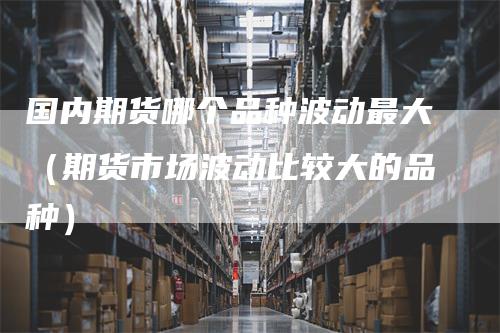 国内期货哪个品种波动最大（期货市场波动比较大的品种）