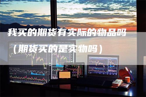 我买的期货有实际的物品吗（期货买的是实物吗）