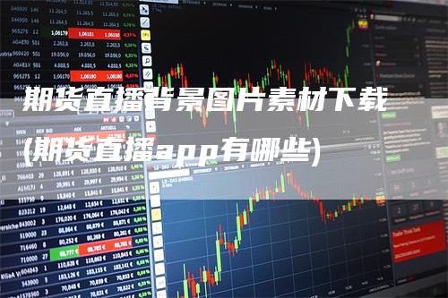 期货直播背景图片素材下载(期货直播app有哪些)
