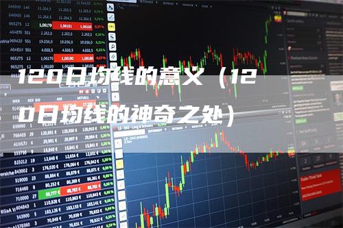 120日均线的意义（120日均线的神奇之处）