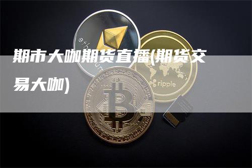 期市大咖期货直播(期货交易大咖)