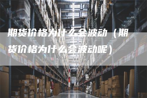 期货价格为什么会波动（期货价格为什么会波动呢）