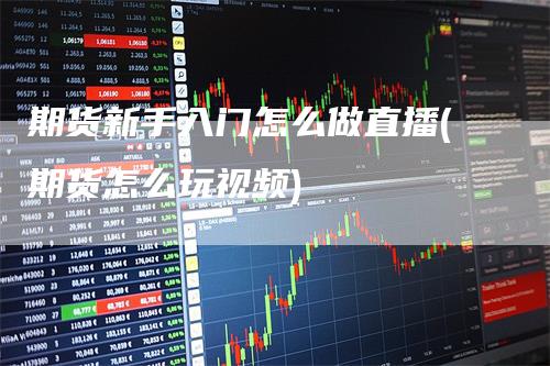期货新手入门怎么做直播(期货怎么玩视频)