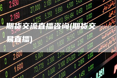 期货交流直播咨询(期货交易直播)