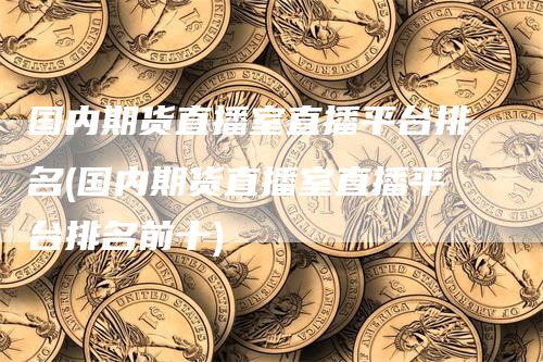 国内期货直播室直播平台排名(国内期货直播室直播平台排名前十)