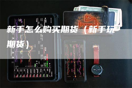 新手怎么购买期货（新手玩期货）