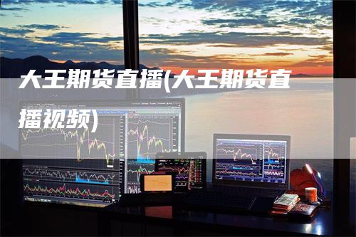 大王期货直播(大王期货直播视频)