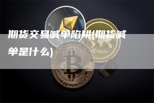 期货交易喊单陷阱(期货喊单是什么)