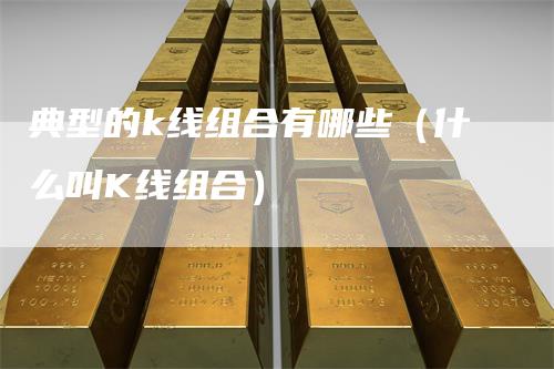 典型的k线组合有哪些（什么叫K线组合）
