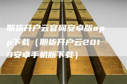 期货开户云官网安卓版app下载（期货开户云2019安卓手机版下载）