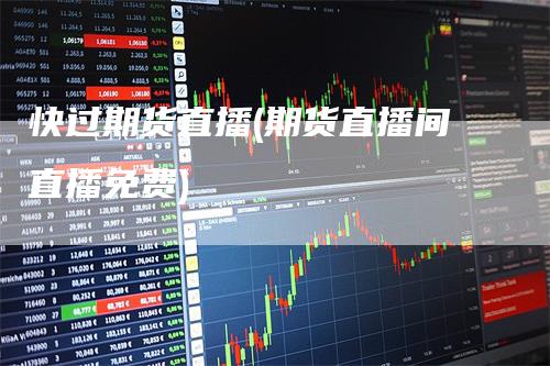 快过期货直播(期货直播间直播免费)