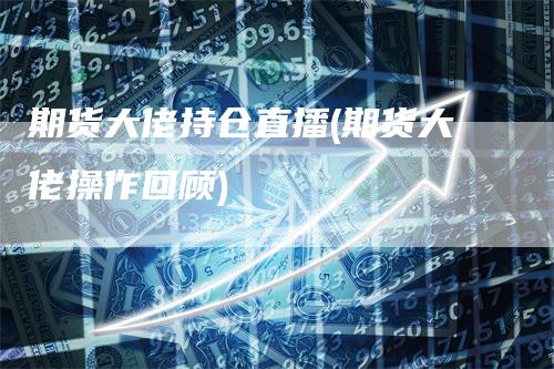 期货大佬持仓直播(期货大佬操作回顾)