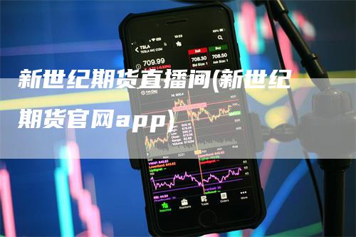 新世纪期货直播间(新世纪期货官网app)