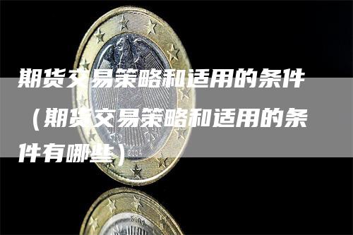 期货交易策略和适用的条件（期货交易策略和适用的条件有哪些）
