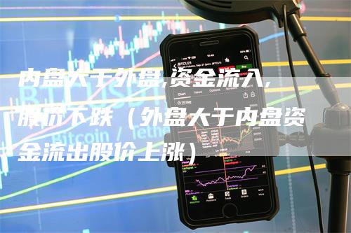 内盘大于外盘,资金流入,股价下跌（外盘大于内盘资金流出股价上涨）
