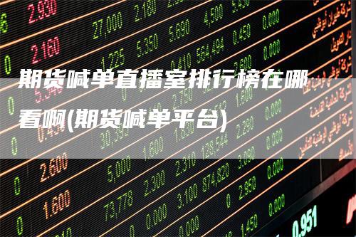 期货喊单直播室排行榜在哪看啊(期货喊单平台)