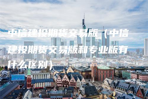 中信建投期货交易版（中信建投期货交易版和专业版有什么区别）