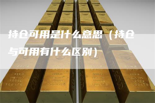 持仓可用是什么意思（持仓与可用有什么区别）