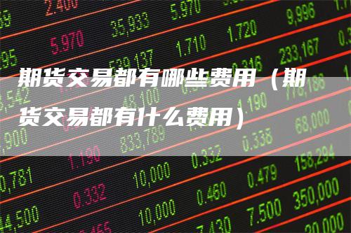 期货交易都有哪些费用（期货交易都有什么费用）