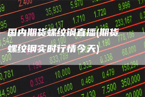 国内期货螺纹钢直播(期货螺纹钢实时行情今天)