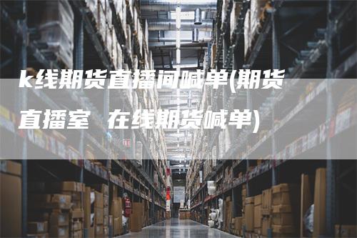 k线期货直播间喊单(期货直播室 在线期货喊单)
