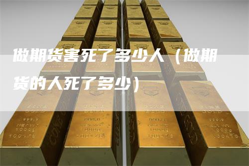 做期货害死了多少人（做期货的人死了多少）