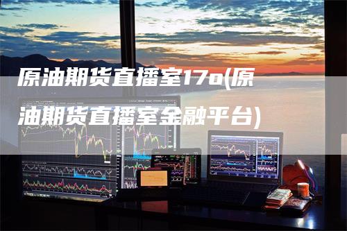 原油期货直播室17o(原油期货直播室金融平台)