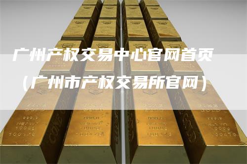 广州产权交易中心官网首页（广州市产权交易所官网）