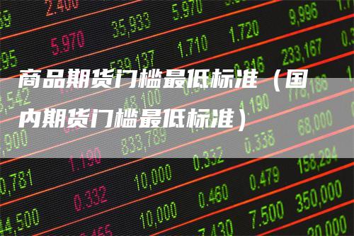 商品期货门槛最低标准（国内期货门槛最低标准）