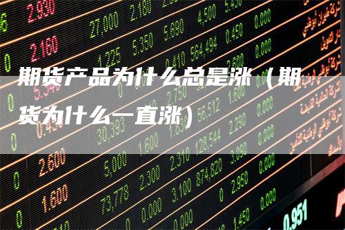 期货产品为什么总是涨（期货为什么一直涨）