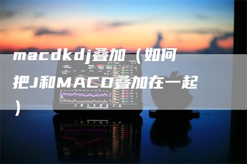 macdkdj叠加（如何把J和MACD叠加在一起）