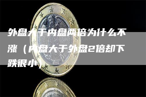 外盘大于内盘两倍为什么不涨（内盘大于外盘2倍却下跌很小）