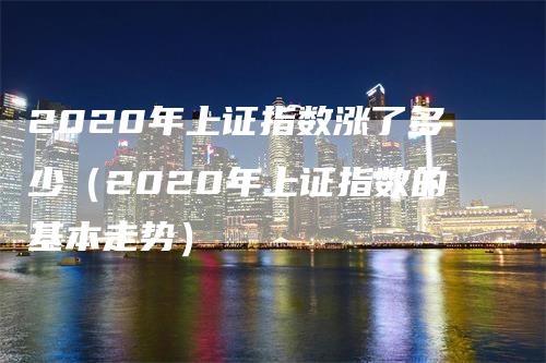 2020年上证指数涨了多少（2020年上证指数的基本走势）