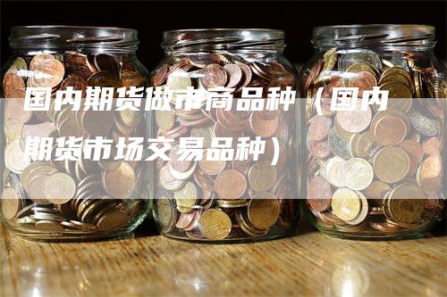 国内期货做市商品种（国内期货市场交易品种）