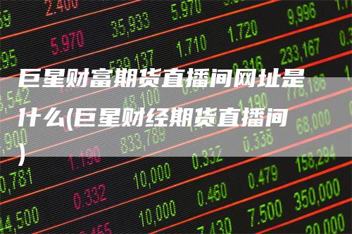 巨星财富期货直播间网址是什么(巨星财经期货直播间)