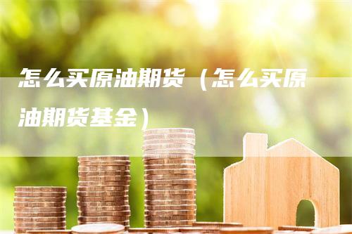 怎么买原油期货（怎么买原油期货基金）
