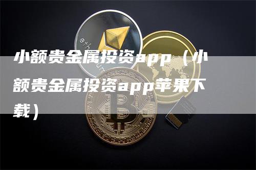 小额贵金属投资app（小额贵金属投资app苹果下载）