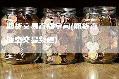 期货交易直播室间(期货直播室交易频道)