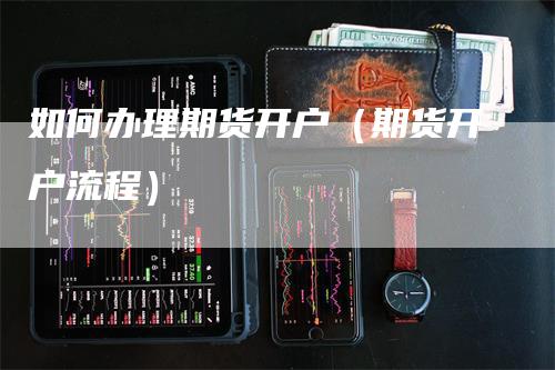 如何办理期货开户（期货开户流程）