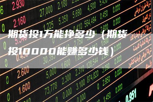 期货投1万能挣多少（期货投10000能赚多少钱）