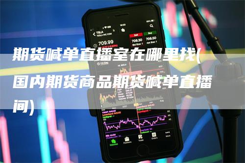 期货喊单直播室在哪里找(国内期货商品期货喊单直播间)