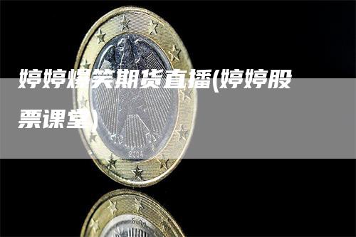 婷婷爆笑期货直播(婷婷股票课堂)