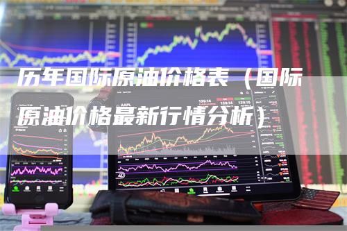 历年国际原油价格表（国际原油价格最新行情分析）